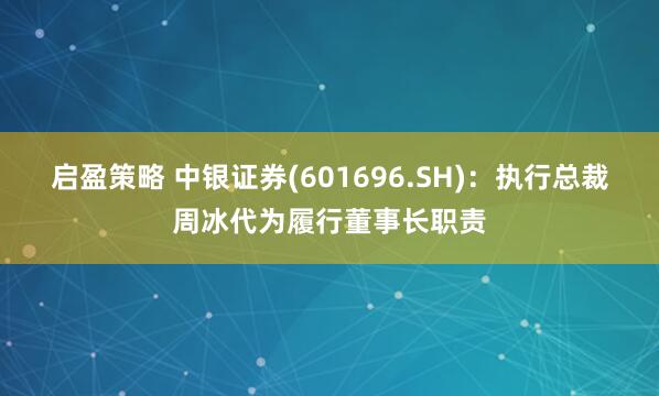 启盈策略 中银证券(601696.SH)：执行总裁周冰代为履行董事长职责