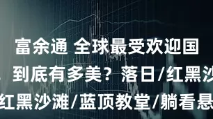 富余通 全球最受欢迎国家Top1！到底有多美？落日/红黑沙滩/蓝顶教堂/躺看悬崖海景~