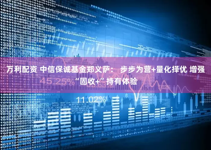 万利配资 中信保诚基金郑义萨： 步步为营+量化择优 增强“固收+”持有体验