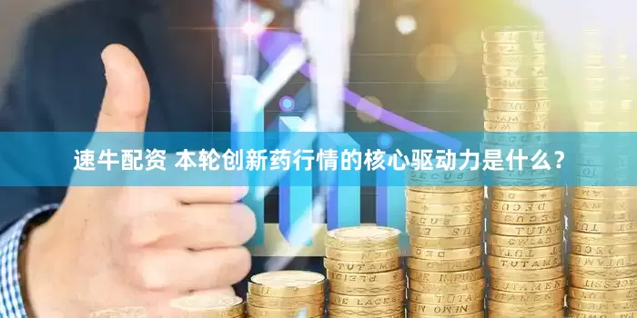 速牛配资 本轮创新药行情的核心驱动力是什么？