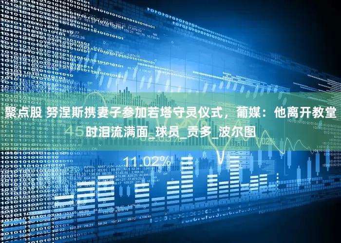 聚点股 努涅斯携妻子参加若塔守灵仪式，葡媒：他离开教堂时泪流满面_球员_贡多_波尔图