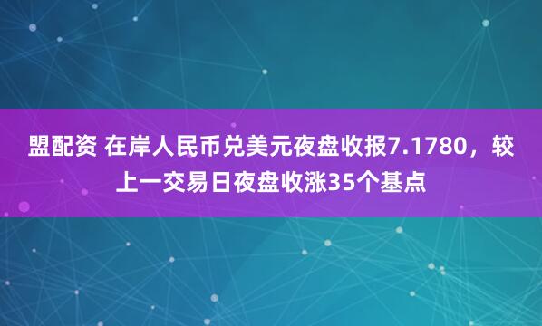 盟配资 在岸人民币兑美元夜盘收报7.1780，较上一交易日夜盘收涨35个基点