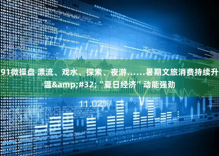 91微操盘 漂流、戏水、探索、夜游……暑期文旅消费持续升温&#32;“夏日经济”动能强劲