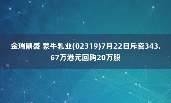 金瑞鼎盛 蒙牛乳业(02319)7月22日斥资343.67万港元回购20万股