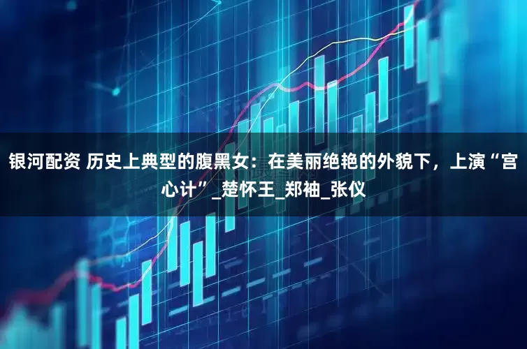 银河配资 历史上典型的腹黑女：在美丽绝艳的外貌下，上演“宫心计”_楚怀王_郑袖_张仪