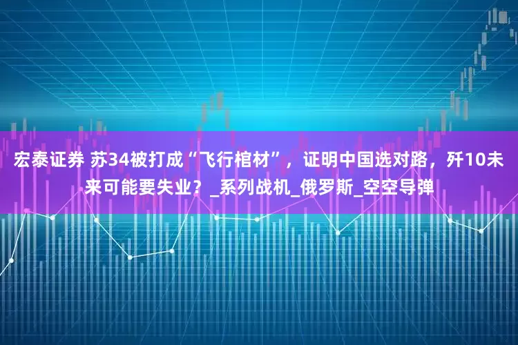 宏泰证券 苏34被打成“飞行棺材”，证明中国选对路，歼10未来可能要失业？_系列战机_俄罗斯_空空导弹