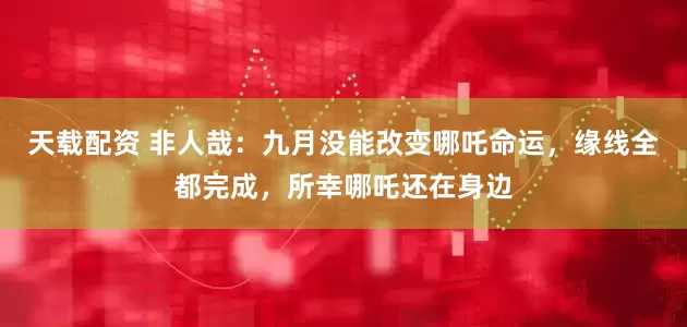 天载配资 非人哉：九月没能改变哪吒命运，缘线全都完成，所幸哪吒还在身边