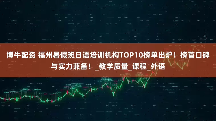 博牛配资 福州暑假班日语培训机构TOP10榜单出炉！榜首口碑与实力兼备！_教学质量_课程_外语