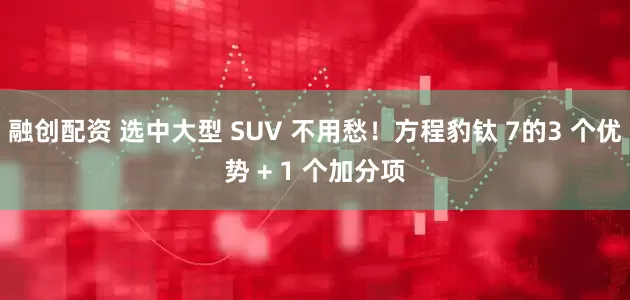 融创配资 选中大型 SUV 不用愁！方程豹钛 7的3 个优势 + 1 个加分项