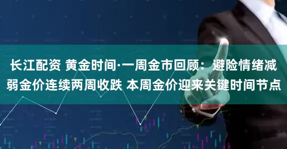 长江配资 黄金时间·一周金市回顾：避险情绪减弱金价连续两周收跌 本周金价迎来关键时间节点