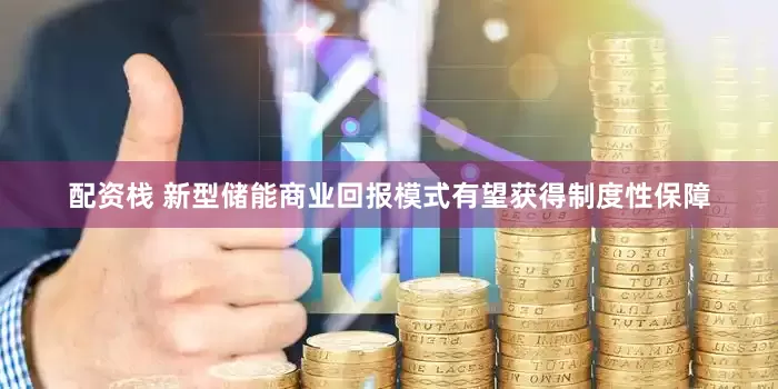 配资栈 新型储能商业回报模式有望获得制度性保障