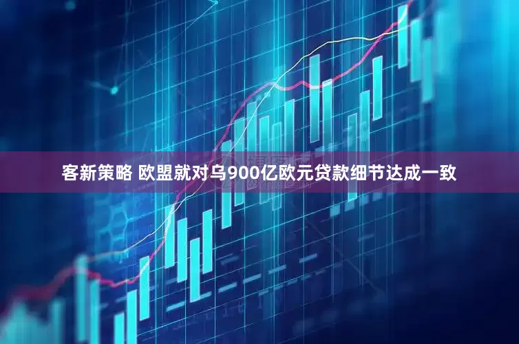 客新策略 欧盟就对乌900亿欧元贷款细节达成一致