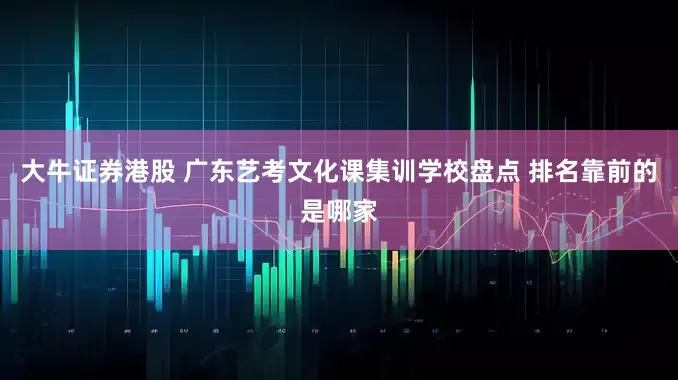 大牛证券港股 广东艺考文化课集训学校盘点 排名靠前的是哪家