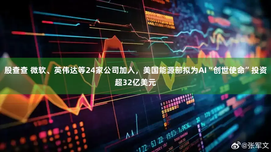 股查查 微软、英伟达等24家公司加入，美国能源部拟为AI“创世使命”投资超32亿美元