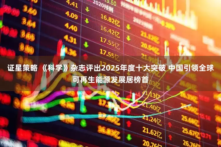 证星策略 《科学》杂志评出2025年度十大突破 中国引领全球可再生能源发展居榜首