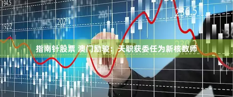 指南针股票 澳门励骏：天职获委任为新核数师