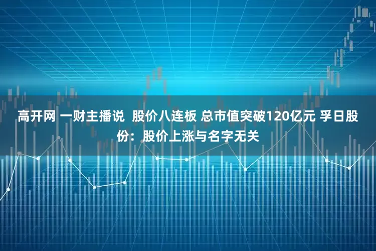 高开网 一财主播说  股价八连板 总市值突破120亿元 孚日股份：股价上涨与名字无关