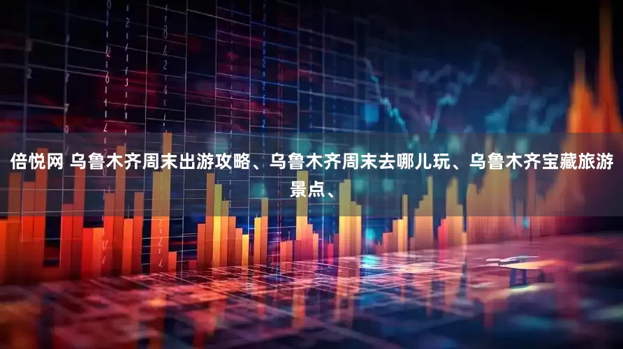 倍悦网 乌鲁木齐周末出游攻略、乌鲁木齐周末去哪儿玩、乌鲁木齐宝藏旅游景点、