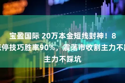 宝盈国际 20万本金短线封神！8大涨停技巧胜率90%，震荡市收割主力不踩坑