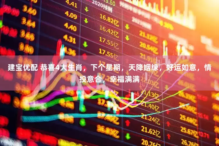 建宝优配 恭喜4大生肖，下个星期，天降姻缘，好运如意，情投意合，幸福满满