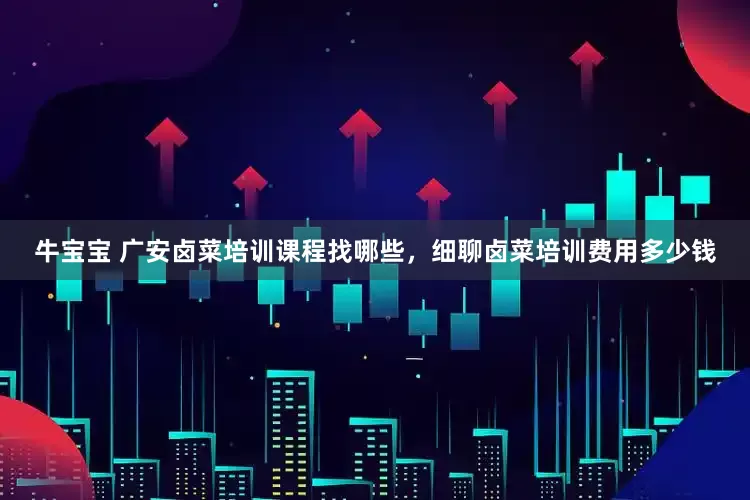 牛宝宝 广安卤菜培训课程找哪些，细聊卤菜培训费用多少钱